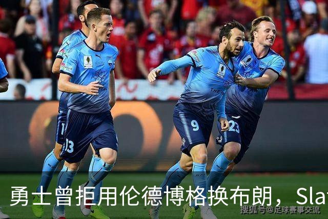 勇士曾拒用伦德博格换布朗，Slater曝库里盼补强内线