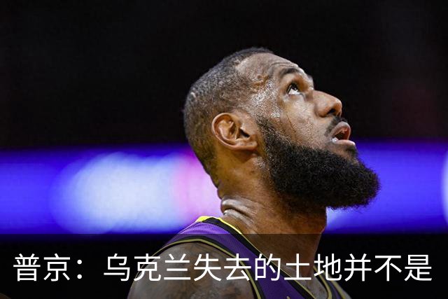 普京：乌克兰失去的土地并不是“他们的领土”，这在历史上是属于俄罗斯的领土