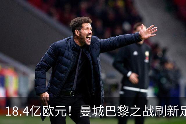 18.4亿欧元！曼城巴黎之战刷新足坛历史首发身价纪录